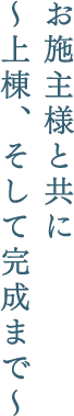 お施主様と共に～上棟、そして完成まで～