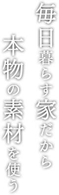 毎日暮らす家だから本物の素材を使う