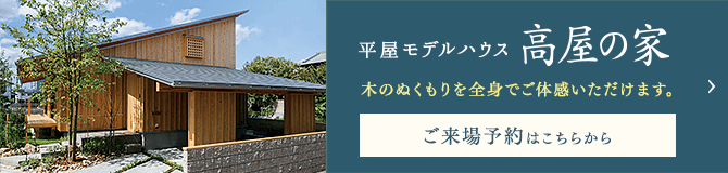 平屋モデルハウス高屋の家　木のぬくもりを全身でご体感いただけます。ご来場予約はこちらから